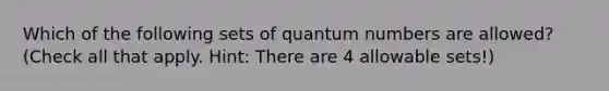 Which of the following sets of quantum numbers are allowed? (Check all that apply. Hint: There are 4 allowable sets!)