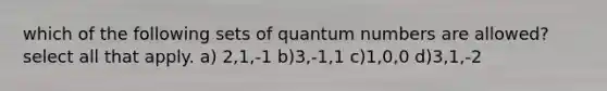 which of the following sets of quantum numbers are allowed? select all that apply. a) 2,1,-1 b)3,-1,1 c)1,0,0 d)3,1,-2