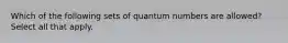 Which of the following sets of quantum numbers are allowed? Select all that apply.