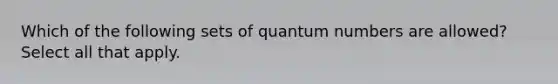 Which of the following sets of quantum numbers are allowed? Select all that apply.