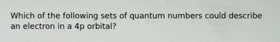 Which of the following sets of quantum numbers could describe an electron in a 4p orbital?