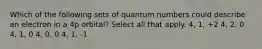 Which of the following sets of quantum numbers could describe an electron in a 4p orbital? Select all that apply. 4, 1, +2 4, 2, 0 4, 1, 0 4, 0, 0 4, 1, -1