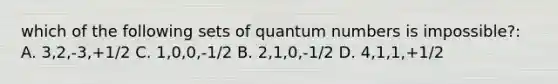 which of the following sets of quantum numbers is impossible?: A. 3,2,-3,+1/2 C. 1,0,0,-1/2 B. 2,1,0,-1/2 D. 4,1,1,+1/2