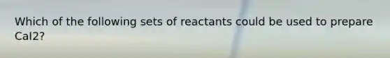 Which of the following sets of reactants could be used to prepare CaI2?