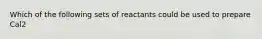 Which of the following sets of reactants could be used to prepare Cal2