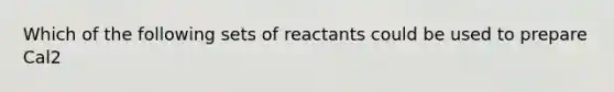 Which of the following sets of reactants could be used to prepare Cal2