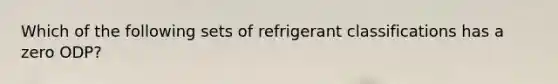 Which of the following sets of refrigerant classifications has a zero ODP?