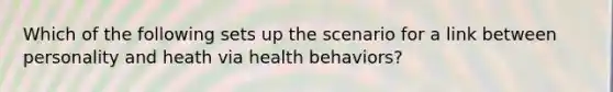 Which of the following sets up the scenario for a link between personality and heath via health behaviors?