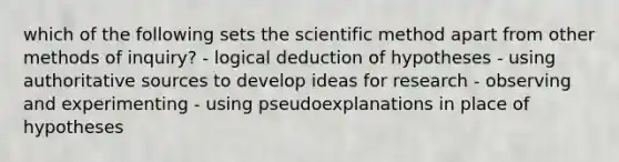 which of the following sets the scientific method apart from other methods of inquiry? - logical deduction of hypotheses - using authoritative sources to develop ideas for research - observing and experimenting - using pseudoexplanations in place of hypotheses