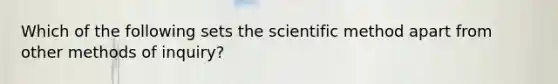 Which of the following sets the scientific method apart from other methods of inquiry?