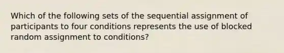 Which of the following sets of the sequential assignment of participants to four conditions represents the use of blocked random assignment to conditions?