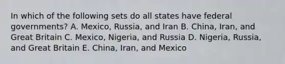 In which of the following sets do all states have federal governments? A. Mexico, Russia, and Iran B. China, Iran, and Great Britain C. Mexico, Nigeria, and Russia D. Nigeria, Russia, and Great Britain E. China, Iran, and Mexico