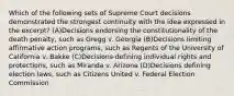 Which of the following sets of Supreme Court decisions demonstrated the strongest continuity with the idea expressed in the excerpt? (A)Decisions endorsing the constitutionality of the death penalty, such as Gregg v. Georgia (B)Decisions limiting affirmative action programs, such as Regents of the University of California v. Bakke (C)Decisions defining individual rights and protections, such as Miranda v. Arizona (D)Decisions defining election laws, such as Citizens United v. Federal Election Commission