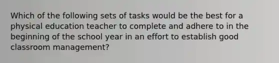 Which of the following sets of tasks would be the best for a physical education teacher to complete and adhere to in the beginning of the school year in an effort to establish good classroom management?