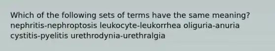 Which of the following sets of terms have the same meaning? nephritis-nephroptosis leukocyte-leukorrhea oliguria-anuria cystitis-pyelitis urethrodynia-urethralgia