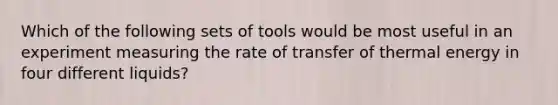 Which of the following sets of tools would be most useful in an experiment measuring the rate of transfer of thermal energy in four different liquids?