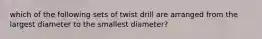 which of the following sets of twist drill are arranged from the largest diameter to the smallest diameter?