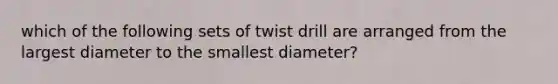 which of the following sets of twist drill are arranged from the largest diameter to the smallest diameter?