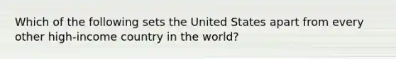 Which of the following sets the United States apart from every other high-income country in the world?