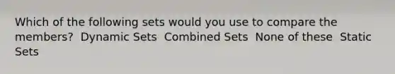 Which of the following sets would you use to compare the members? ​ Dynamic Sets ​ Combined Sets ​ None of these ​ Static Sets