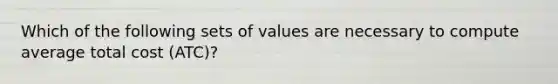 Which of the following sets of values are necessary to compute average total cost (ATC)?