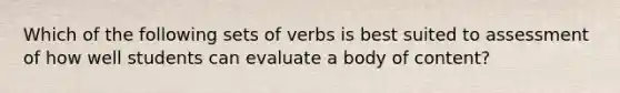 Which of the following sets of verbs is best suited to assessment of how well students can evaluate a body of content?