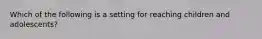 Which of the following is a setting for reaching children and adolescents?