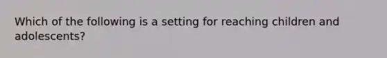 Which of the following is a setting for reaching children and adolescents?