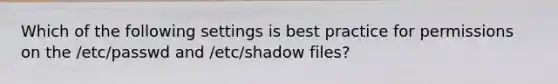 Which of the following settings is best practice for permissions on the /etc/passwd and /etc/shadow files?