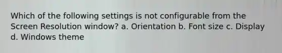 Which of the following settings is not configurable from the Screen Resolution window? a. Orientation b. Font size c. Display d. Windows theme