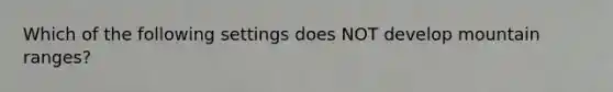 Which of the following settings does NOT develop mountain ranges?