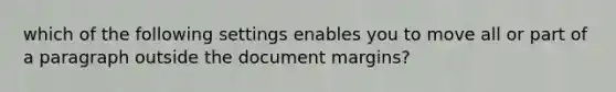 which of the following settings enables you to move all or part of a paragraph outside the document margins?