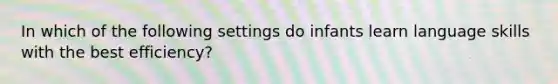 In which of the following settings do infants learn language skills with the best efficiency?