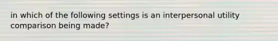 in which of the following settings is an interpersonal utility comparison being made?