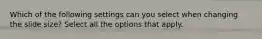 Which of the following settings can you select when changing the slide size? Select all the options that apply.