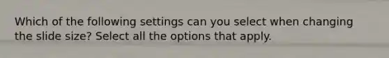 Which of the following settings can you select when changing the slide size? Select all the options that apply.