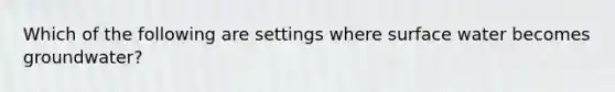 Which of the following are settings where surface water becomes groundwater?