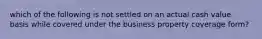 which of the following is not settled on an actual cash value basis while covered under the business property coverage form?