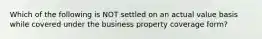 Which of the following is NOT settled on an actual value basis while covered under the business property coverage form?