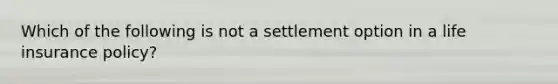 Which of the following is not a settlement option in a life insurance policy?