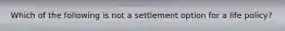 Which of the following is not a settlement option for a life policy?