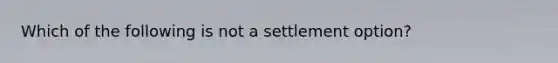 Which of the following is not a settlement option?