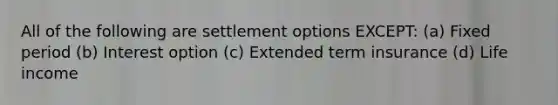 All of the following are settlement options EXCEPT: (a) Fixed period (b) Interest option (c) Extended term insurance (d) Life income