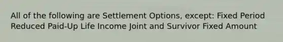 All of the following are Settlement Options, except: Fixed Period Reduced Paid-Up Life Income Joint and Survivor Fixed Amount