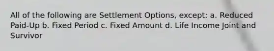 All of the following are Settlement Options, except: a. Reduced Paid-Up b. Fixed Period c. Fixed Amount d. Life Income Joint and Survivor