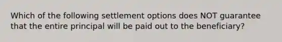 Which of the following settlement options does NOT guarantee that the entire principal will be paid out to the beneficiary?