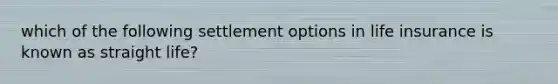which of the following settlement options in life insurance is known as straight life?