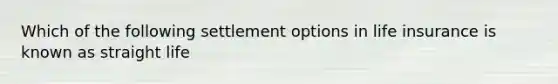 Which of the following settlement options in life insurance is known as straight life