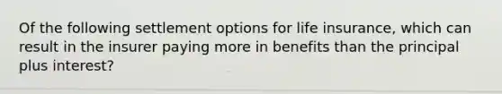 Of the following settlement options for life insurance, which can result in the insurer paying more in benefits than the principal plus interest?