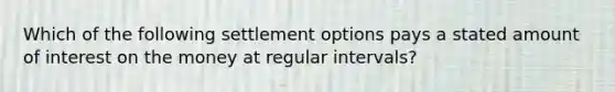 Which of the following settlement options pays a stated amount of interest on the money at regular intervals?